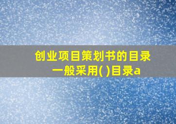 创业项目策划书的目录一般采用( )目录a